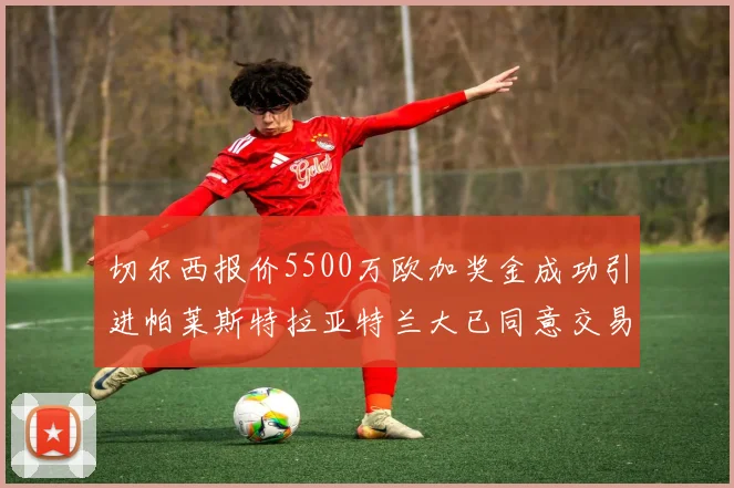 切尔西报价5500万欧加奖金成功引进帕莱斯特拉亚特兰大已同意交易