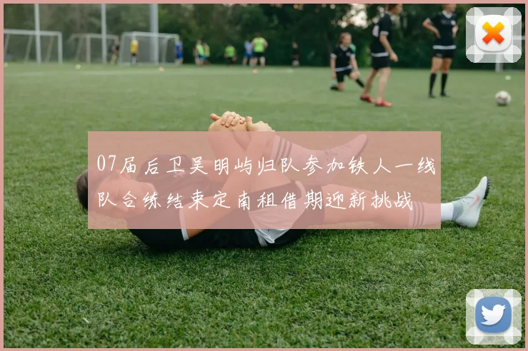 07届后卫吴明屿归队参加铁人一线队合练结束定南租借期迎新挑战