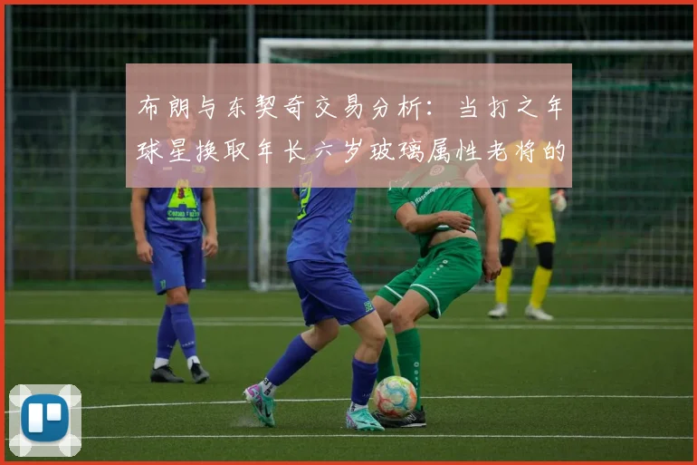 布朗与东契奇交易分析：当打之年球星换取年长六岁玻璃属性老将的利弊探讨