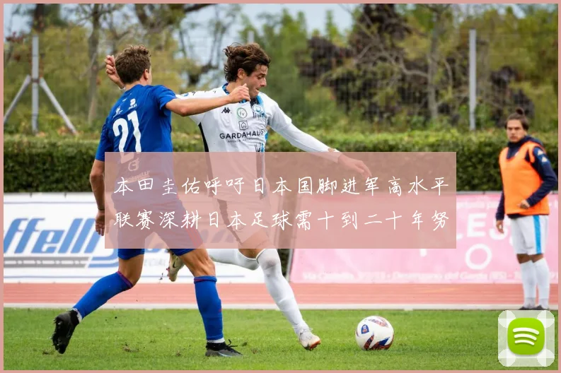 本田圭佑呼吁日本国脚进军高水平联赛深耕日本足球需十到二十年努力