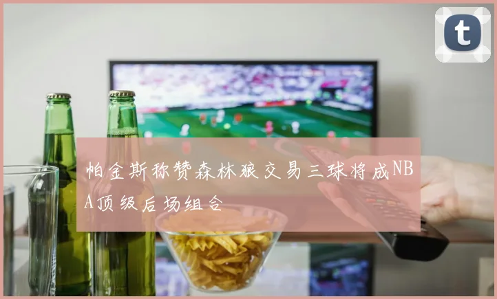 帕金斯称赞森林狼交易三球将成NBA顶级后场组合