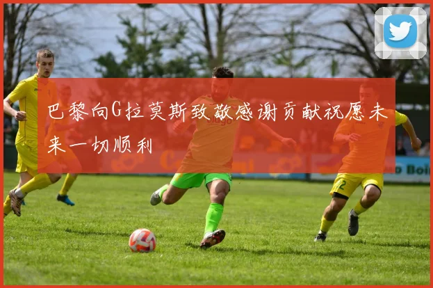 巴黎向G拉莫斯致敬感谢贡献祝愿未来一切顺利
