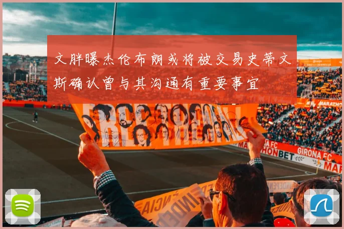 文胖曝杰伦布朗或将被交易史蒂文斯确认曾与其沟通有重要事宜