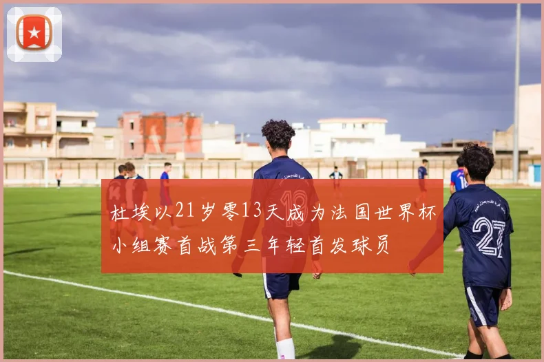 杜埃以21岁零13天成为法国世界杯小组赛首战第三年轻首发球员