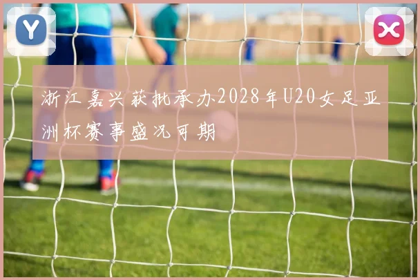 浙江嘉兴获批承办2028年U20女足亚洲杯赛事盛况可期