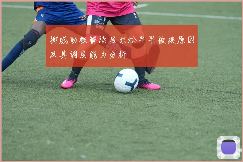挪威助教解读吕尔松早早被换原因及其调度能力分析